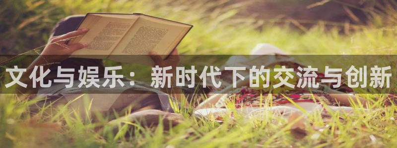 新城平台网页版登录：文化与娱乐：新时代下的交流与创新