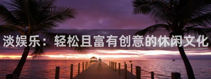 新城平台官网：淡娱乐：轻松且富有创意的休闲文化