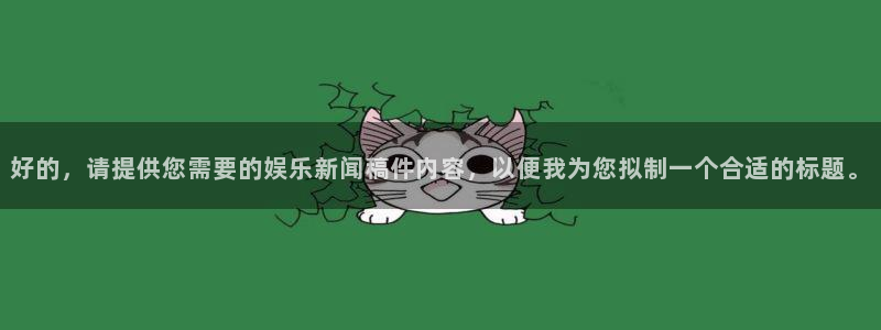 新城平台网页版登录：好的，请提供您需要的娱乐新闻稿件内容，以便我为您拟制一个合适的标题。