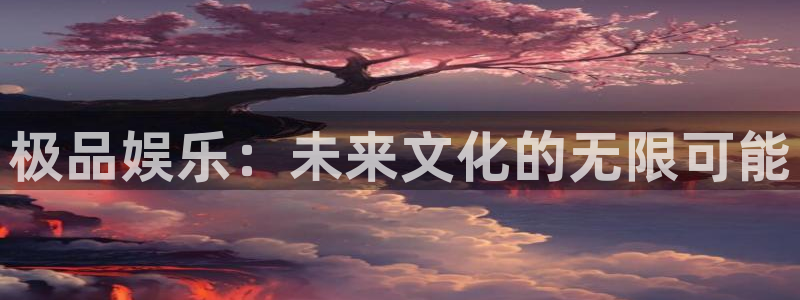 新城平台：极品娱乐：未来文化的无限可能