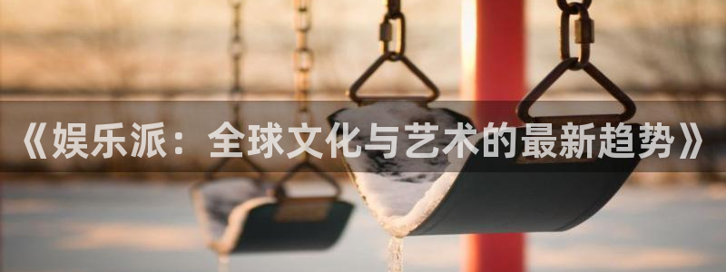 新城平台登录：《娱乐派：全球文化与艺术的最新趋势》